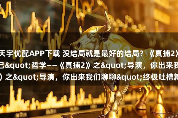 天宇优配APP下载 没结局就是最好的结局？《真捕2》的"我坑我自己"哲学——《真捕2》之"导演，你出来我们聊聊"终极吐槽篇