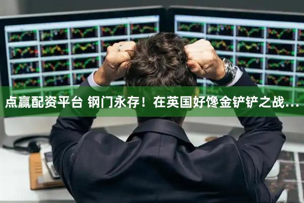 点赢配资平台 钢门永存！在英国好馋金铲铲之战…