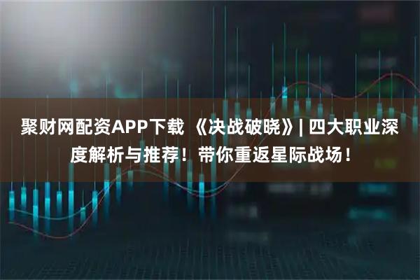 聚财网配资APP下载 《决战破晓》| 四大职业深度解析与推荐！带你重返星际战场！