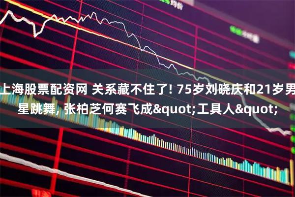 上海股票配资网 关系藏不住了! 75岁刘晓庆和21岁男星跳舞, 张柏芝何赛飞成"工具人"