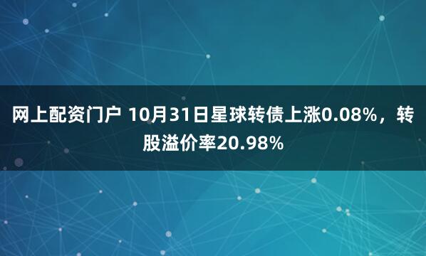 网上配资门户 10月31日星球转债上涨0.08%，转股溢价率20.98%