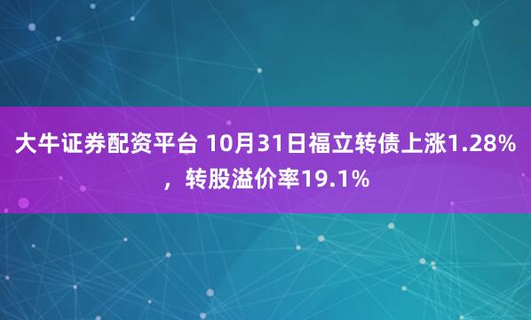 大牛证券配资平台 10月31日福立转债上涨1.28%，转股溢价率19.1%
