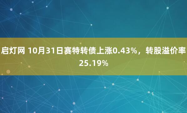 启灯网 10月31日赛特转债上涨0.43%，转股溢价率25.19%