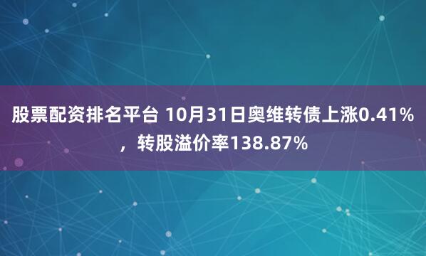 股票配资排名平台 10月31日奥维转债上涨0.41%，转股溢价率138.87%