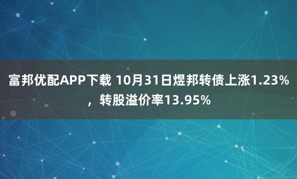 富邦优配APP下载 10月31日煜邦转债上涨1.23%，转股溢价率13.95%