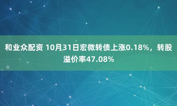 和业众配资 10月31日宏微转债上涨0.18%，转股溢价率47.08%