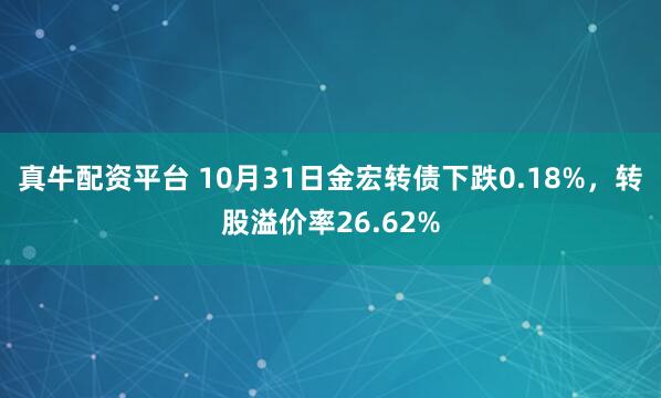真牛配资平台 10月31日金宏转债下跌0.18%，转股溢价率26.62%