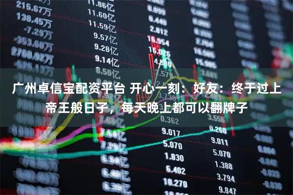 广州卓信宝配资平台 开心一刻：好友：终于过上帝王般日子，每天晚上都可以翻牌子