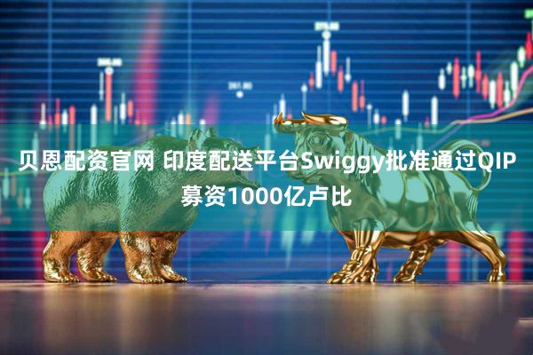 贝恩配资官网 印度配送平台Swiggy批准通过QIP募资1000亿卢比