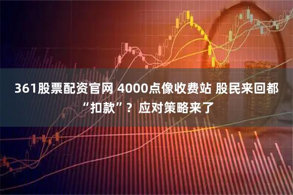 361股票配资官网 4000点像收费站 股民来回都“扣款”？应对策略来了