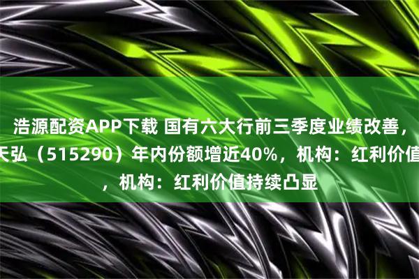 浩源配资APP下载 国有六大行前三季度业绩改善，银行ETF天弘（515290）年内份额增近40%，机构：红利价值持续凸显