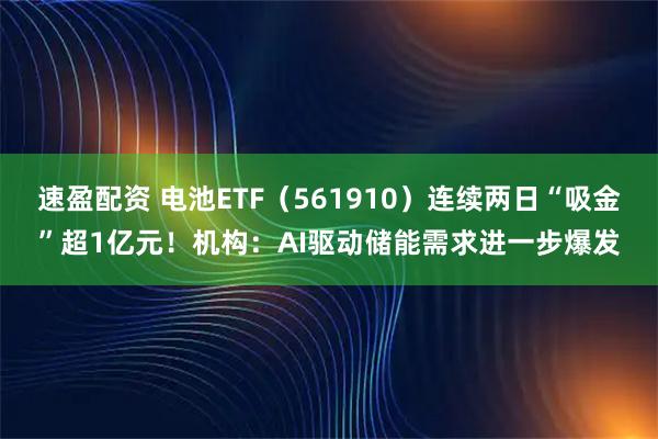 速盈配资 电池ETF（561910）连续两日“吸金”超1亿元！机构：AI驱动储能需求进一步爆发