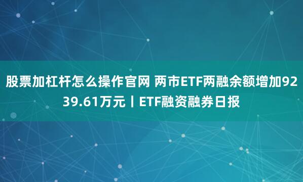 股票加杠杆怎么操作官网 两市ETF两融余额增加9239.61万元丨ETF融资融券日报