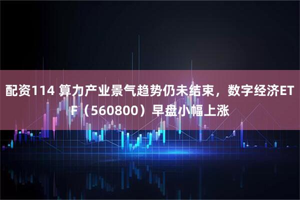 配资114 算力产业景气趋势仍未结束，数字经济ETF（560800）早盘小幅上涨