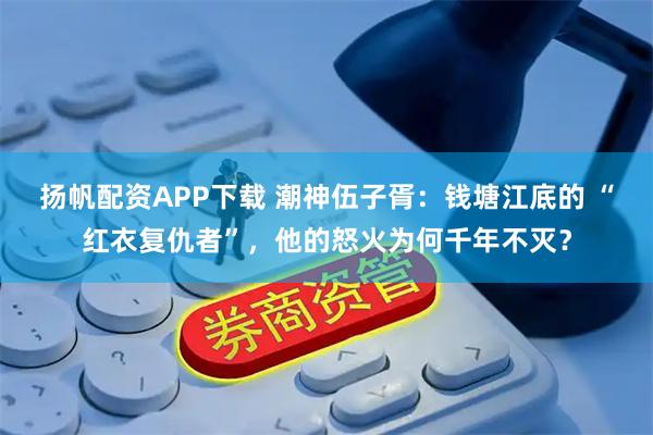 扬帆配资APP下载 潮神伍子胥：钱塘江底的 “红衣复仇者”，他的怒火为何千年不灭？