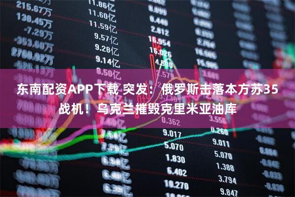 东南配资APP下载 突发：俄罗斯击落本方苏35战机！乌克兰摧毁克里米亚油库