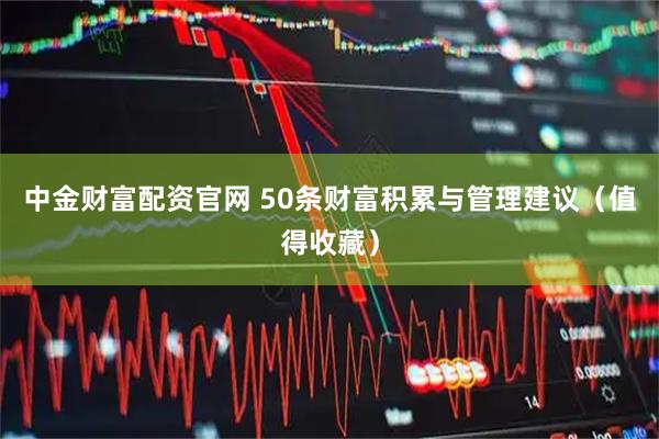 中金财富配资官网 50条财富积累与管理建议（值得收藏）