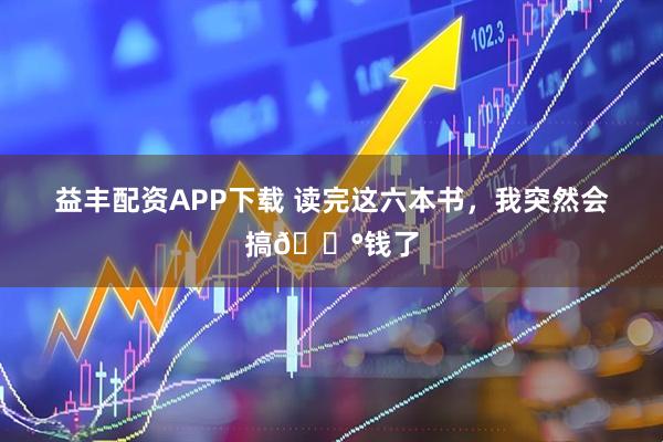 益丰配资APP下载 读完这六本书，我突然会搞💰钱了