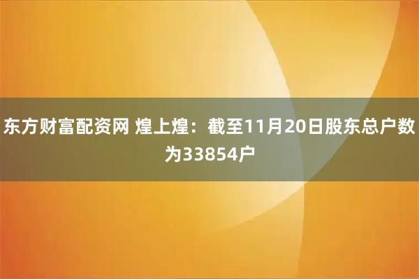 东方财富配资网 煌上煌：截至11月20日股东总户数为33854户
