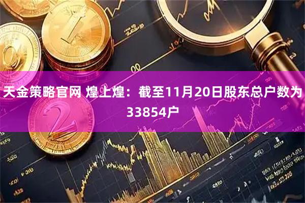 天金策略官网 煌上煌：截至11月20日股东总户数为33854户