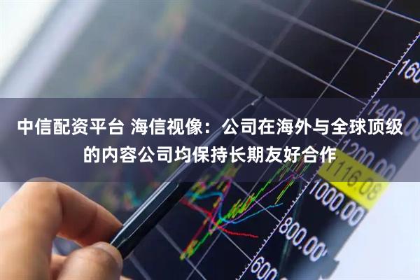 中信配资平台 海信视像：公司在海外与全球顶级的内容公司均保持长期友好合作