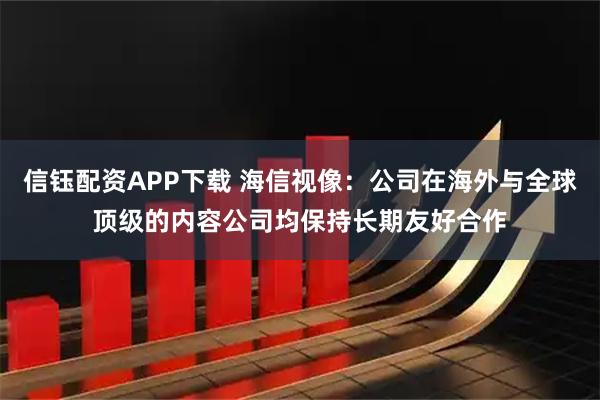 信钰配资APP下载 海信视像：公司在海外与全球顶级的内容公司均保持长期友好合作