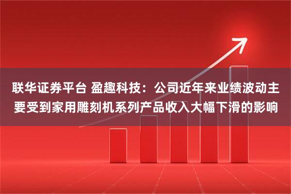 联华证券平台 盈趣科技：公司近年来业绩波动主要受到家用雕刻机系列产品收入大幅下滑的影响