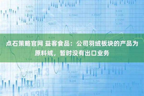 点石策略官网 益客食品：公司羽绒板块的产品为原料绒，暂时没有出口业务