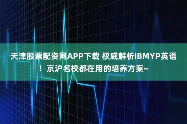 天津股票配资网APP下载 权威解析IBMYP英语！京沪名校都在用的培养方案~