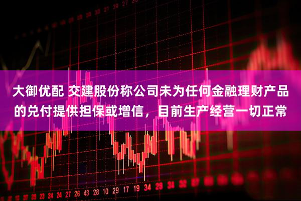 大御优配 交建股份称公司未为任何金融理财产品的兑付提供担保或增信，目前生产经营一切正常