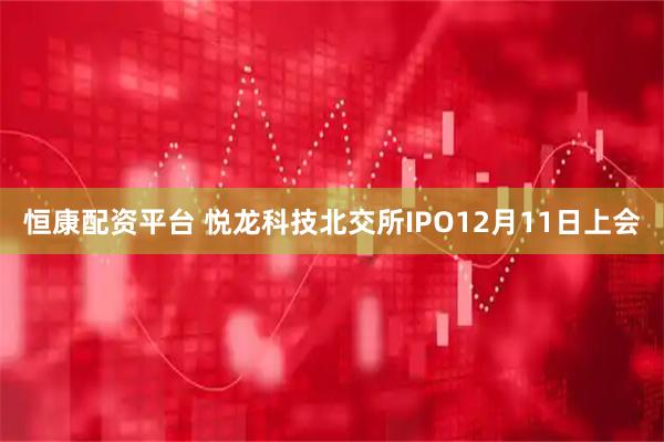 恒康配资平台 悦龙科技北交所IPO12月11日上会