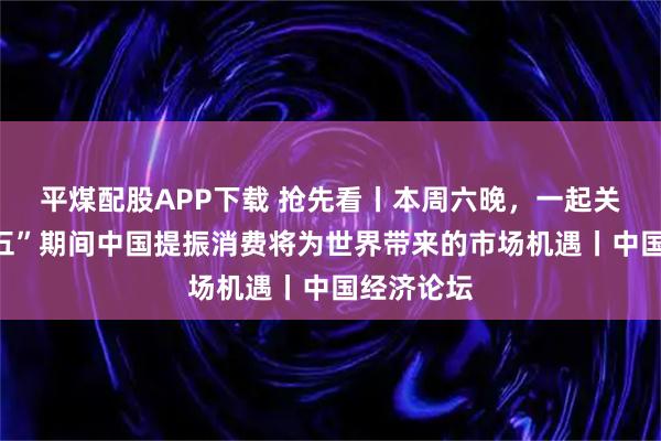 平煤配股APP下载 抢先看丨本周六晚，一起关注“十五五”期间中国提振消费将为世界带来的市场机遇丨中国经济论坛