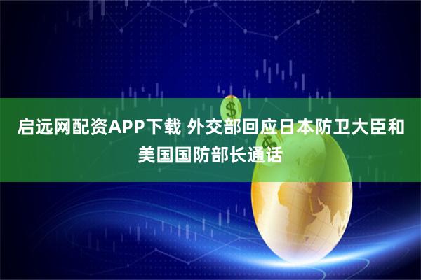 启远网配资APP下载 外交部回应日本防卫大臣和美国国防部长通话