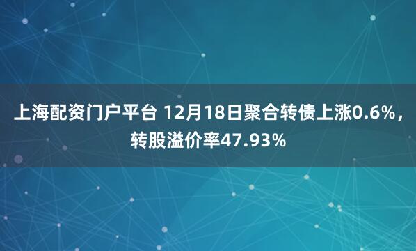 上海配资门户平台 12月18日聚合转债上涨0.6%，转股溢价率47.93%