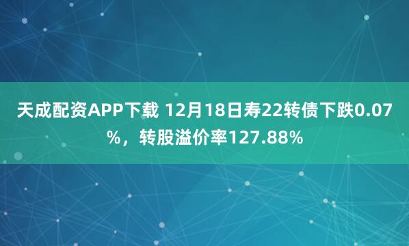 天成配资APP下载 12月18日寿22转债下跌0.07%，转股溢价率127.88%