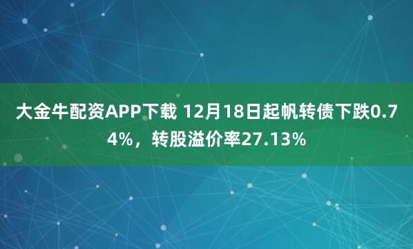大金牛配资APP下载 12月18日起帆转债下跌0.74%，转股溢价率27.13%