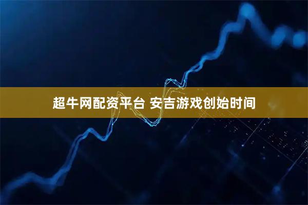 超牛网配资平台 安吉游戏创始时间