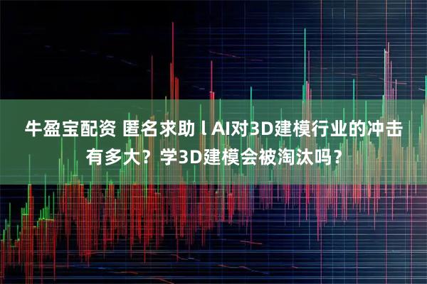 牛盈宝配资 匿名求助 l AI对3D建模行业的冲击有多大？学3D建模会被淘汰吗？