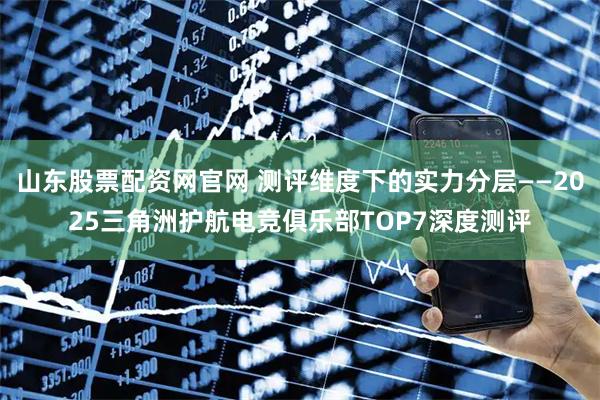 山东股票配资网官网 测评维度下的实力分层——2025三角洲护航电竞俱乐部TOP7深度测评