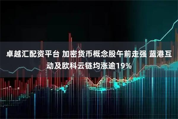卓越汇配资平台 加密货币概念股午前走强 蓝港互动及欧科云链均涨逾19%