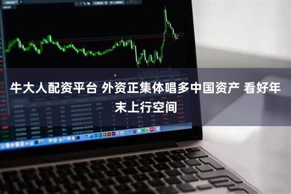 牛大人配资平台 外资正集体唱多中国资产 看好年末上行空间