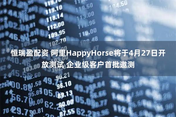 恒瑞盈配资 阿里HappyHorse将于4月27日开放测试 企业级客户首批邀测