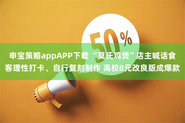 申宝策略appAPP下载 “莫氏鸡煲”店主喊话食客理性打卡、自行复刻制作 高校8元改良版成爆款