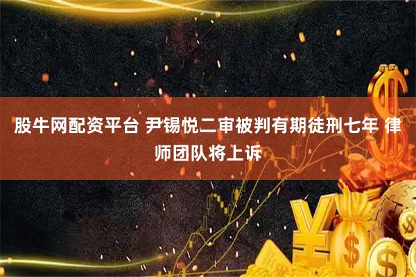 股牛网配资平台 尹锡悦二审被判有期徒刑七年 律师团队将上诉