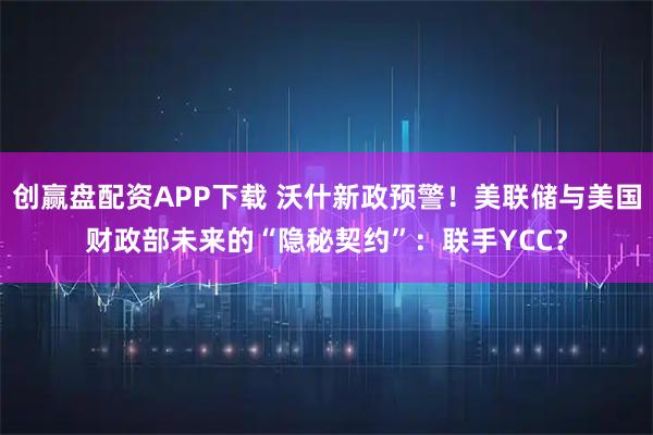 创赢盘配资APP下载 沃什新政预警！美联储与美国财政部未来的“隐秘契约”：联手YCC？