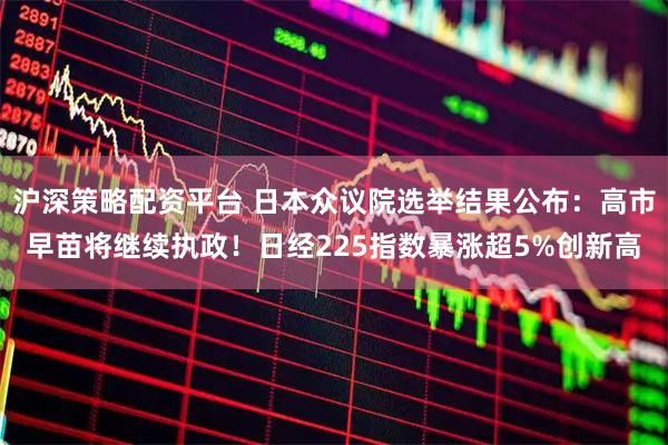 沪深策略配资平台 日本众议院选举结果公布：高市早苗将继续执政！日经225指数暴涨超5%创新高