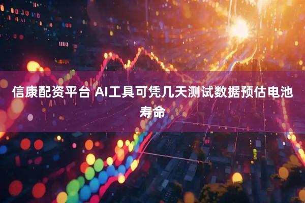 信康配资平台 AI工具可凭几天测试数据预估电池寿命