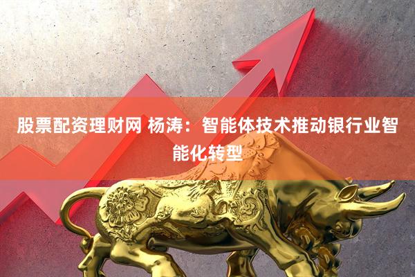 股票配资理财网 杨涛：智能体技术推动银行业智能化转型