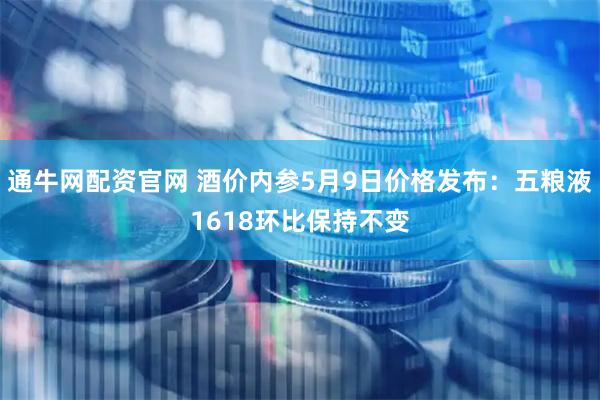 通牛网配资官网 酒价内参5月9日价格发布：五粮液1618环比保持不变