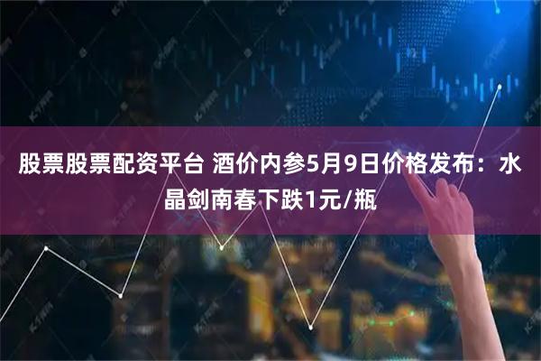股票股票配资平台 酒价内参5月9日价格发布：水晶剑南春下跌1元/瓶